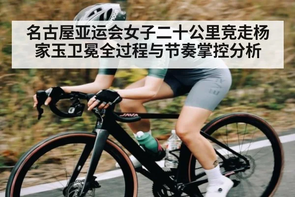 名古屋亚运会女子二十公里竞走杨家玉卫冕全过程与节奏掌控分析 | kaiyun