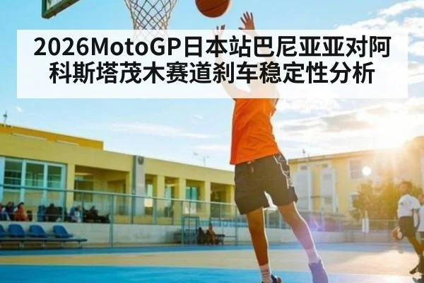 2026MotoGP日本站巴尼亚亚对阿科斯塔茂木赛道刹车稳定性分析