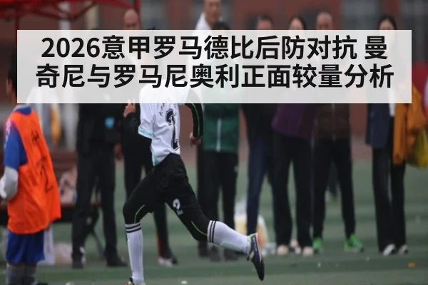 2026意甲罗马德比后防对抗 曼奇尼与罗马尼奥利正面较量分析