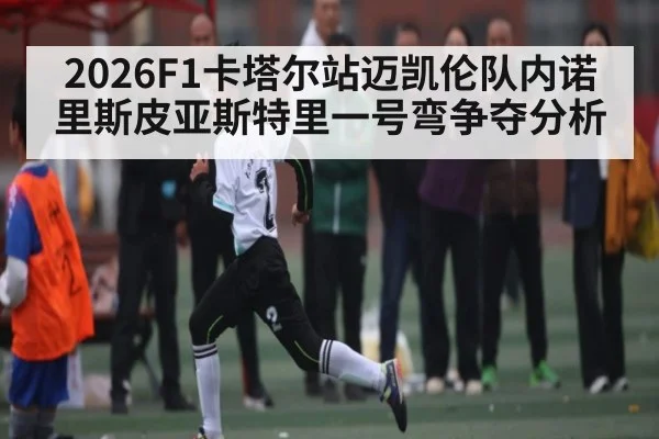 2026F1卡塔尔站迈凯伦队内诺里斯皮亚斯特里一号弯争夺分析 | kaiyun