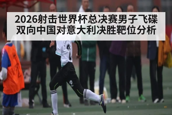 2026射击世界杯总决赛男子飞碟双向中国对意大利决胜靶位分析 | kaiyun